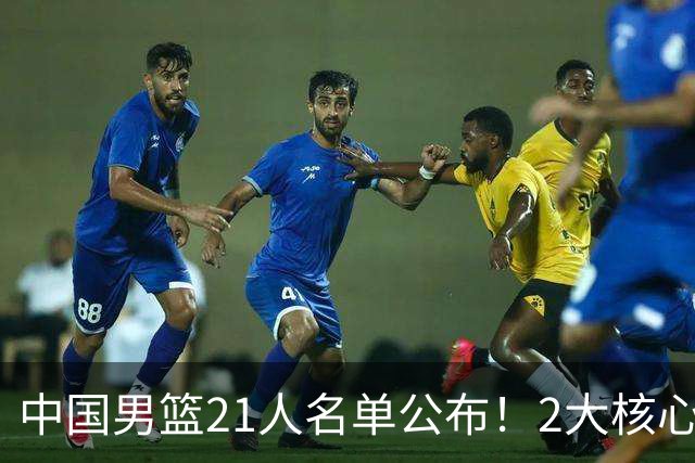 中国男篮21人名单公布！2大核心被弃，最大赢家出现：不是杨瀚森